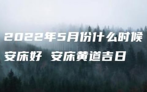 2022年5月份什么时候安床好 安床黄道吉日