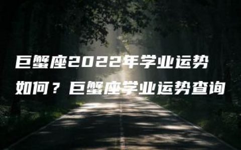 巨蟹座2022年学业运势如何？巨蟹座学业运势查询