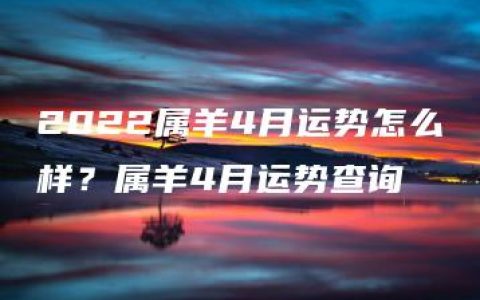 2022属羊4月运势怎么样？属羊4月运势查询