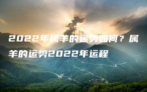 2022年属羊的运势如何？属羊的运势2022年运程