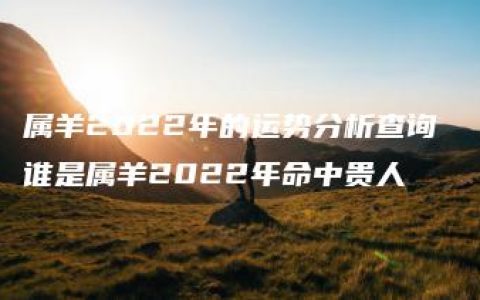 属羊2022年的运势分析查询 谁是属羊2022年命中贵人