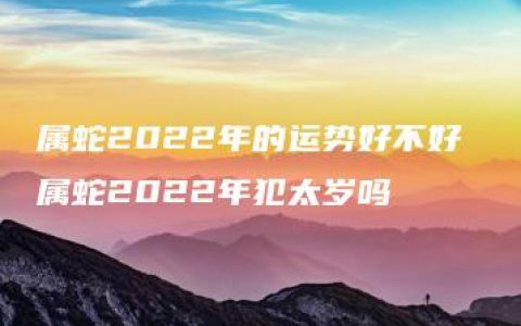 属蛇2022年的运势好不好 属蛇2022年犯太岁吗