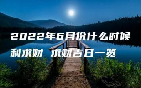 2022年6月份什么时候利求财 求财吉日一览