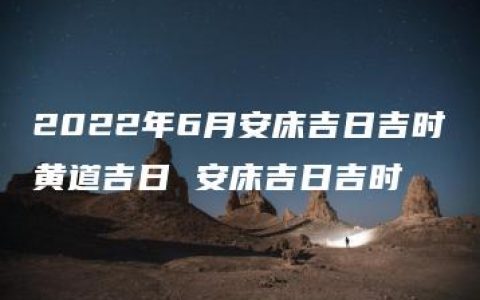 2022年6月安床吉日吉时黄道吉日 安床吉日吉时