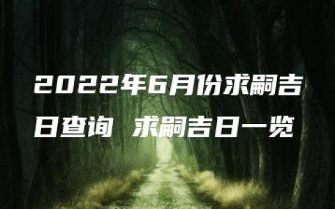 2022年6月份求嗣吉日查询 求嗣吉日一览