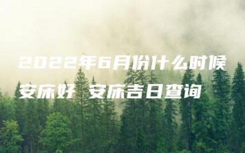 2022年6月份什么时候安床好 安床吉日查询