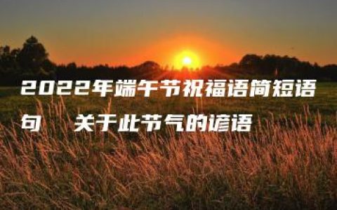 2022年端午节祝福语简短语句  关于此节气的谚语