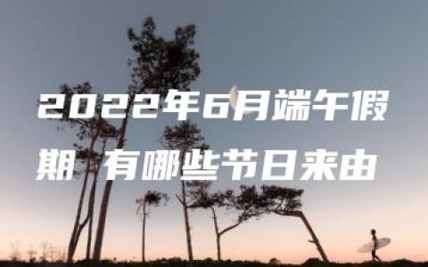 2022年6月端午假期 有哪些节日来由