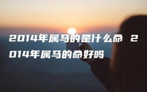 2014年属马的是什么命 2014年属马的命好吗