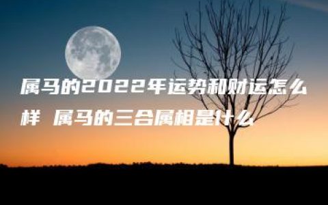 属马的2022年运势和财运怎么样 属马的三合属相是什么