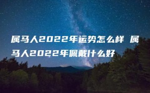 属马人2022年运势怎么样 属马人2022年佩戴什么好