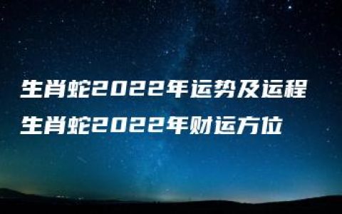 生肖蛇2022年运势及运程 生肖蛇2022年财运方位