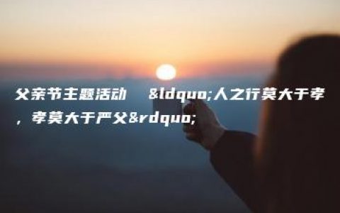 父亲节主题活动  “人之行莫大于孝，孝莫大于严父”