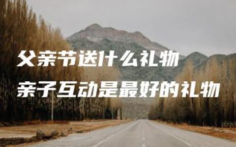 父亲节送什么礼物  亲子互动是最好的礼物