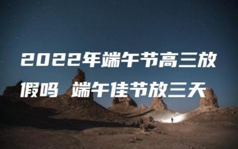 2022年端午节高三放假吗 端午佳节放三天