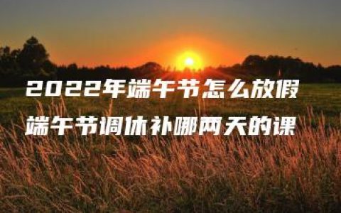 2022年端午节怎么放假 端午节调休补哪两天的课