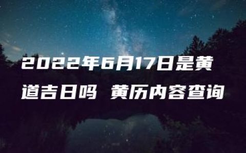 2022年6月17日是黄道吉日吗 黄历内容查询