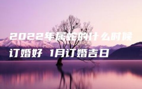 2022年属蛇的什么时候订婚好 1月订婚吉日