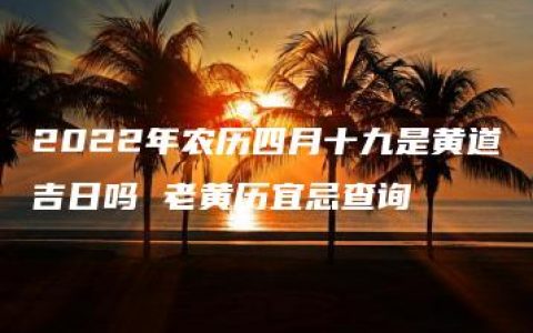 2022年农历四月十九是黄道吉日吗 老黄历宜忌查询