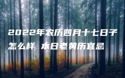 2022年农历四月十七日子怎么样 本日老黄历宜忌