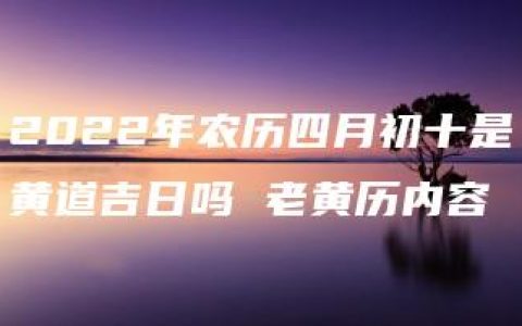 2022年农历四月初十是黄道吉日吗 老黄历内容