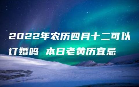 2022年农历四月十二可以订婚吗 本日老黄历宜忌