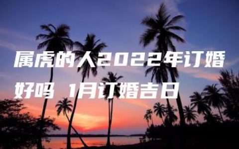 属虎的人2022年订婚好吗 1月订婚吉日