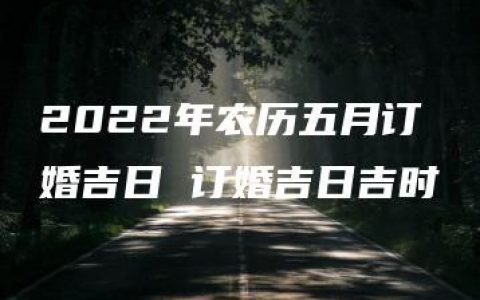 2022年农历五月订婚吉日 订婚吉日吉时