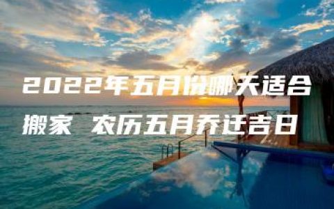 2022年五月份哪天适合搬家 农历五月乔迁吉日