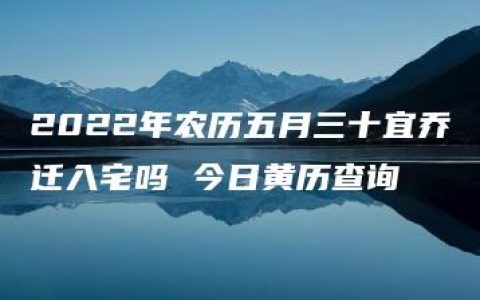 2022年农历五月三十宜乔迁入宅吗 今日黄历查询