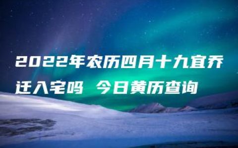 2022年农历四月十九宜乔迁入宅吗 今日黄历查询