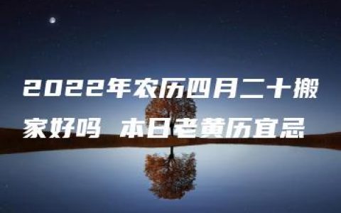 2022年农历四月二十搬家好吗 本日老黄历宜忌