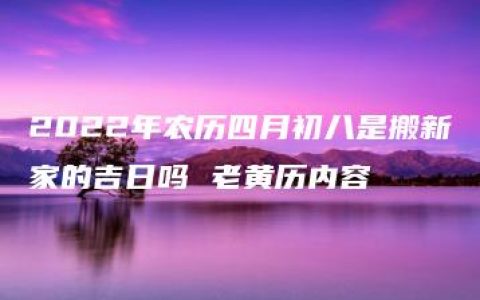 2022年农历四月初八是搬新家的吉日吗 老黄历内容