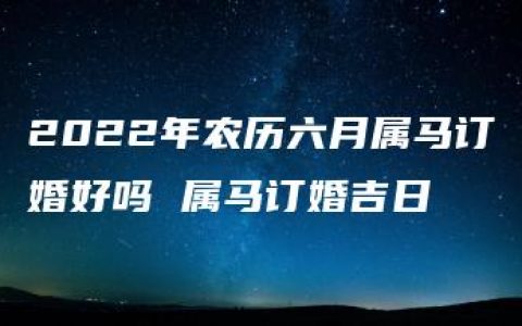 2022年农历六月属马订婚好吗 属马订婚吉日