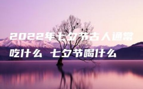 2022年七夕节古人通常吃什么 七夕节喝什么