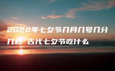 2022年七夕节几月几号几分几秒 古代七夕节吃什么