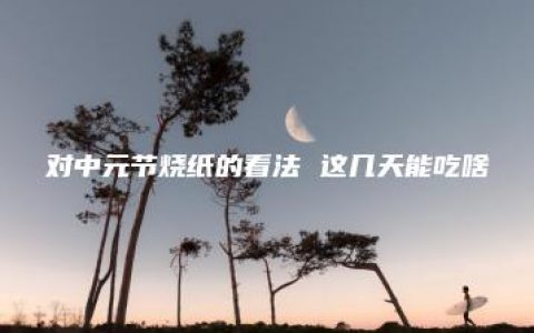 对中元节烧纸的看法 这几天能吃啥