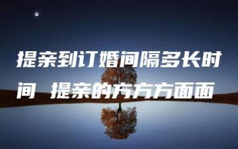 提亲到订婚间隔多长时间 提亲的方方方面面