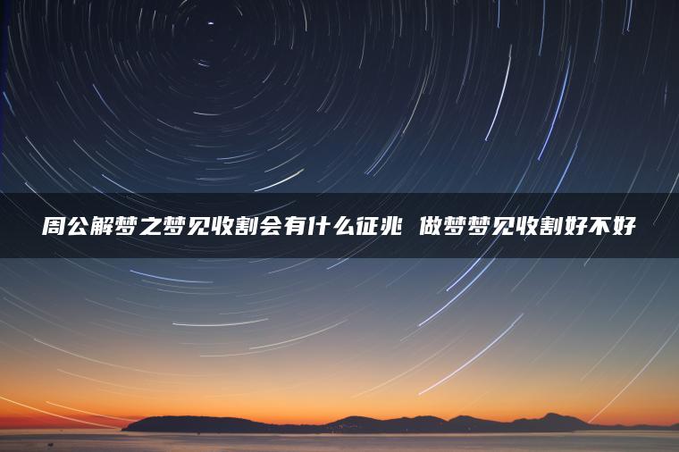 周公解梦之梦见收割会有什么征兆 做梦梦见收割好不好