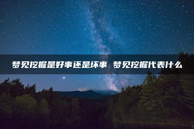 梦见挖掘是好事还是坏事 梦见挖掘代表什么