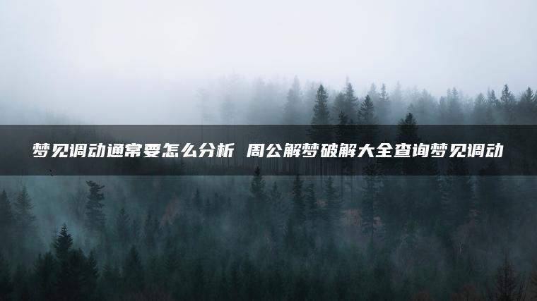 梦见调动通常要怎么分析 周公解梦破解大全查询梦见调动