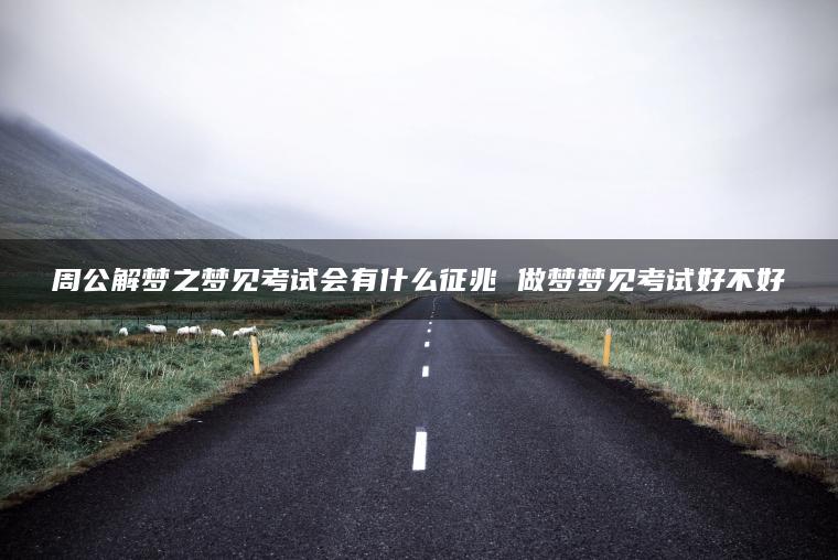 周公解梦之梦见考试会有什么征兆 做梦梦见考试好不好