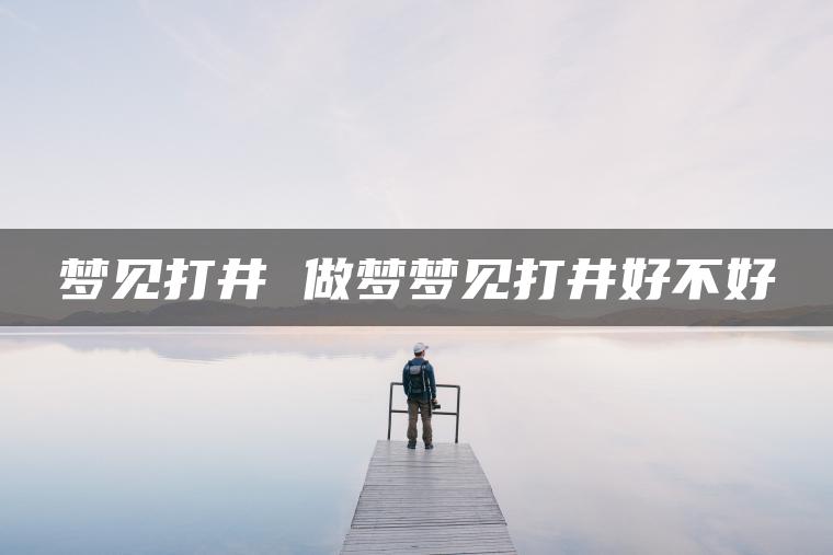 梦见打井 做梦梦见打井好不好