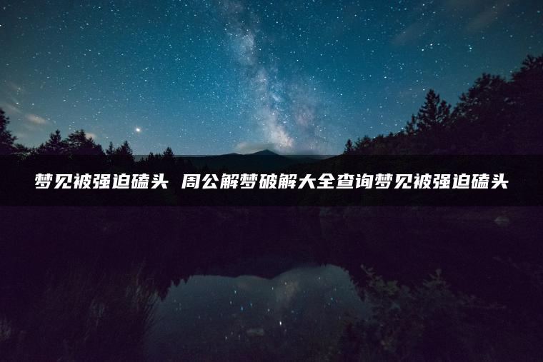 梦见被强迫磕头 周公解梦破解大全查询梦见被强迫磕头