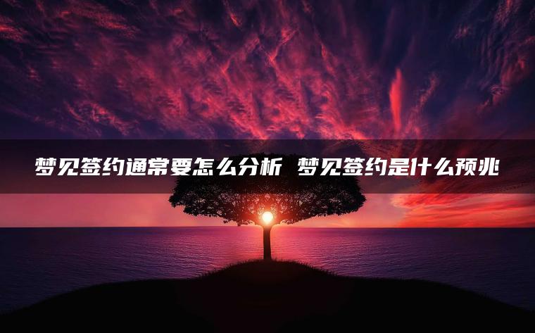 梦见签约通常要怎么分析 梦见签约是什么预兆