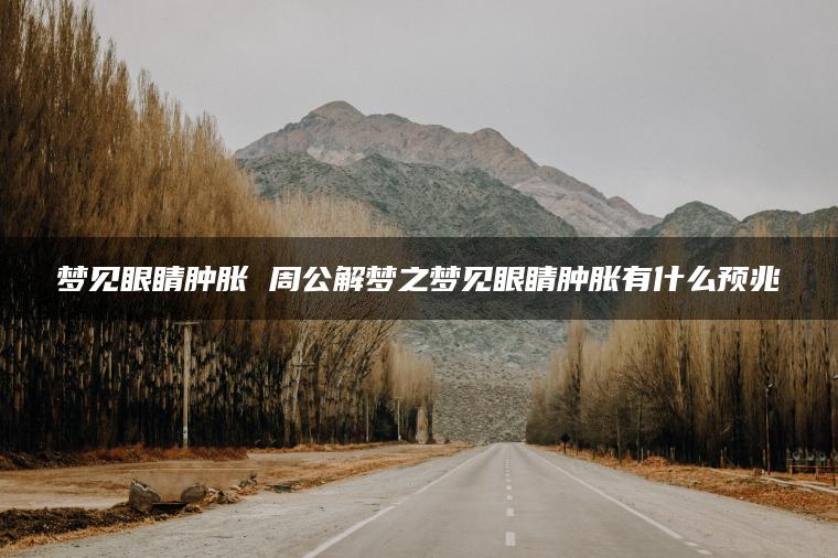 梦见眼睛肿胀 周公解梦之梦见眼睛肿胀有什么预兆
