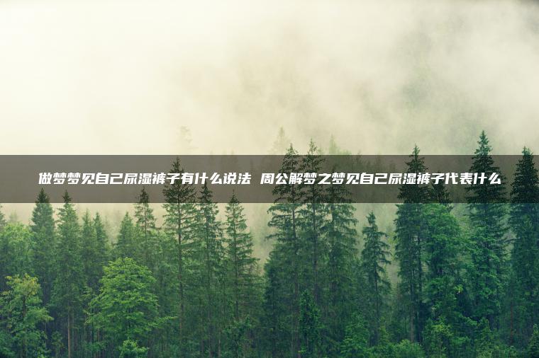 做梦梦见自己尿湿裤子有什么说法 周公解梦之梦见自己尿湿裤子代表什么