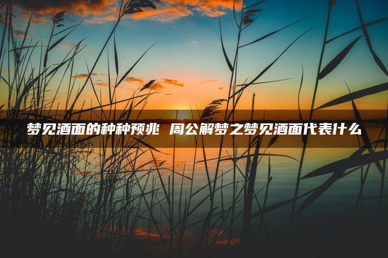 梦见酒面的种种预兆 周公解梦之梦见酒面代表什么