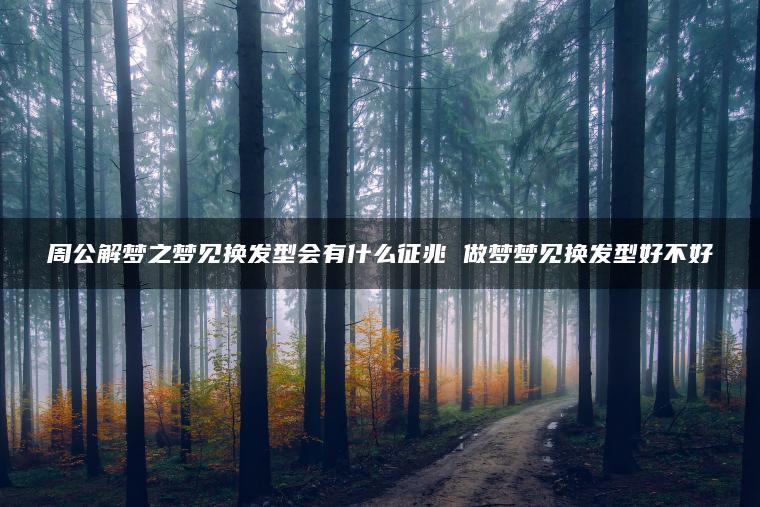 周公解梦之梦见换发型会有什么征兆 做梦梦见换发型好不好