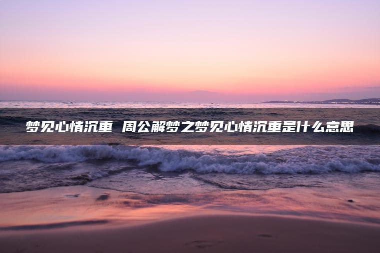 梦见心情沉重 周公解梦之梦见心情沉重是什么意思